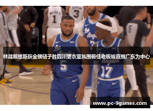 林葳戴维斯获金银链子胜四川更衣室氛围极佳老板娘直指广东为中心