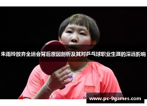 朱雨玲放弃全运会背后原因剖析及其对乒乓球职业生涯的深远影响