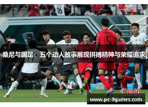 桑尼与国足：五个动人故事展现拼搏精神与荣耀追求