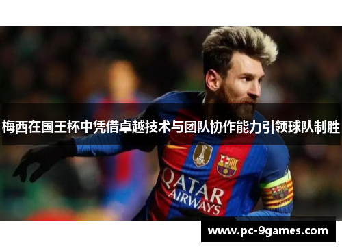 梅西在国王杯中凭借卓越技术与团队协作能力引领球队制胜