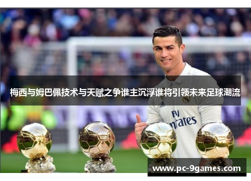 梅西与姆巴佩技术与天赋之争谁主沉浮谁将引领未来足球潮流 梅西与姆巴佩技术与天赋之争谁主沉浮谁将引领未来足球潮流