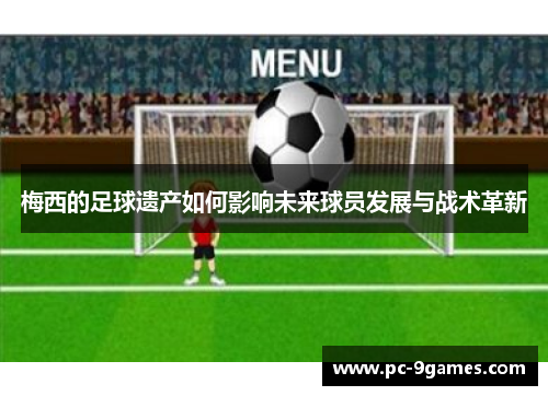 梅西的足球遗产如何影响未来球员发展与战术革新