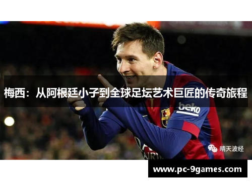 梅西：从阿根廷小子到全球足坛艺术巨匠的传奇旅程