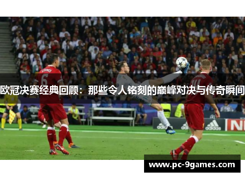 欧冠决赛经典回顾：那些令人铭刻的巅峰对决与传奇瞬间