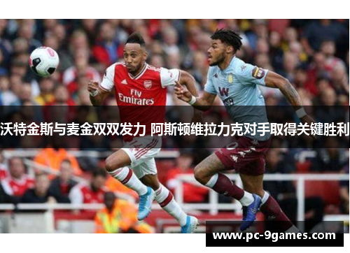 沃特金斯与麦金双双发力 阿斯顿维拉力克对手取得关键胜利