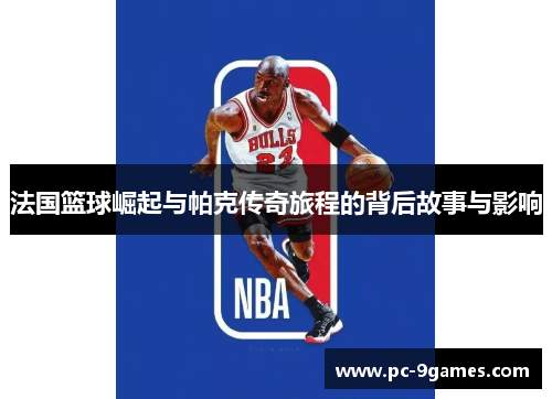法国篮球崛起与帕克传奇旅程的背后故事与影响