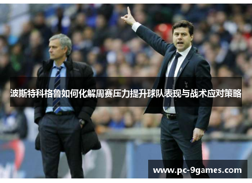 波斯特科格鲁如何化解周赛压力提升球队表现与战术应对策略