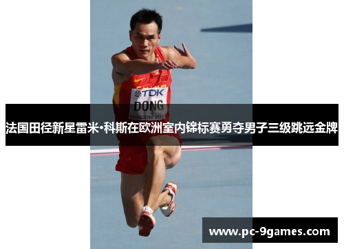 法国田径新星雷米·科斯在欧洲室内锦标赛勇夺男子三级跳远金牌